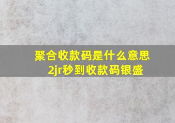 聚合收款码是什么意思 2jr秒到收款码银盛